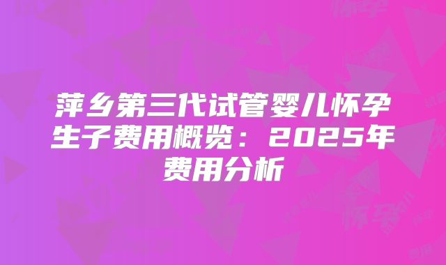 萍乡第三代试管婴儿怀孕生子费用概览：2025年费用分析
