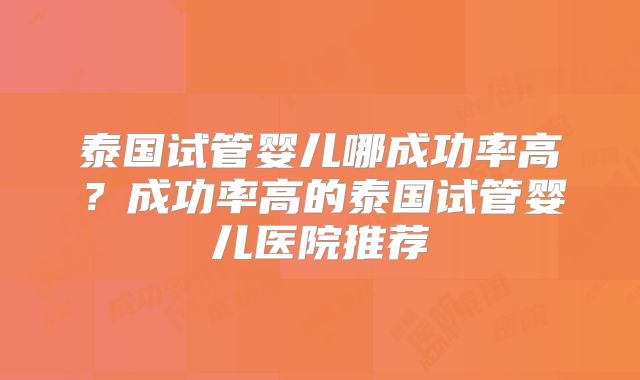 泰国试管婴儿哪成功率高？成功率高的泰国试管婴儿医院推荐