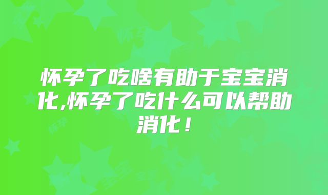 怀孕了吃啥有助于宝宝消化,怀孕了吃什么可以帮助消化！