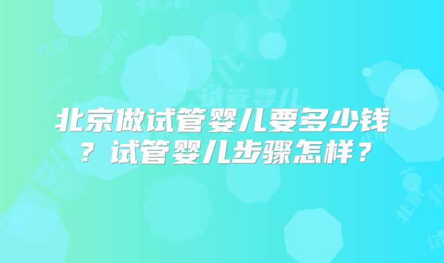 北京做试管婴儿要多少钱？试管婴儿步骤怎样？