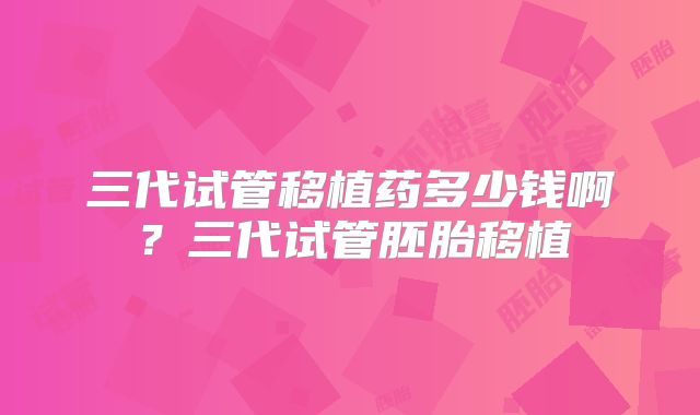 三代试管移植药多少钱啊？三代试管胚胎移植