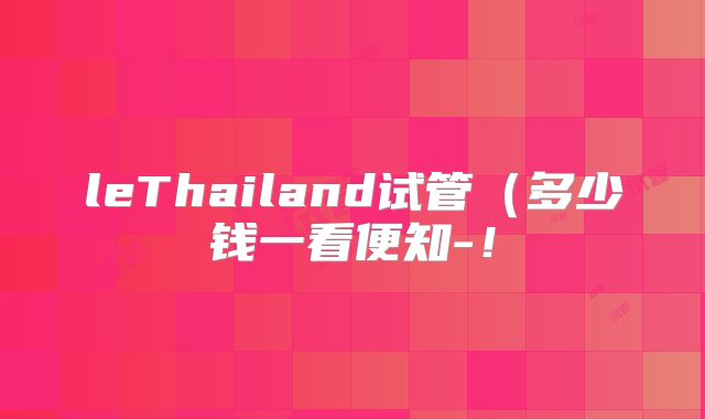 leThailand试管(多少钱一看便知-!