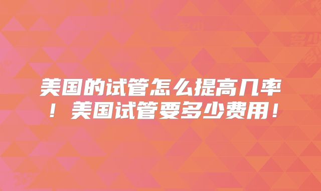 美国的试管怎么提高几率！美国试管要多少费用！