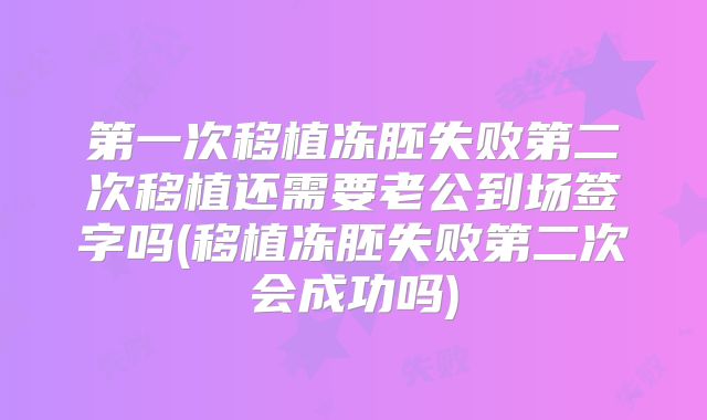 第一次移植冻胚失败第二次移植还需要老公到场签字吗(移植冻胚失败第二次会成功吗)