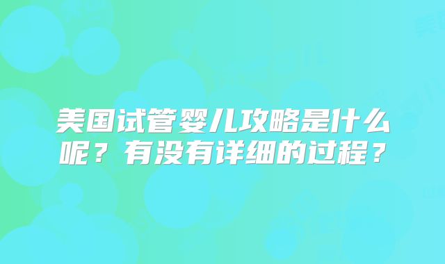 美国试管婴儿攻略是什么呢?有没有详细的过程?
