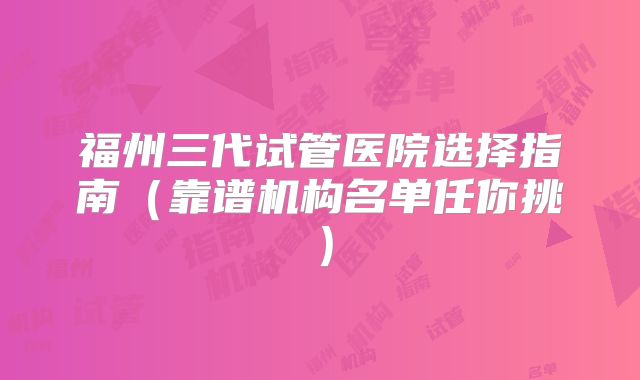福州三代试管医院选择指南（靠谱机构名单任你挑）