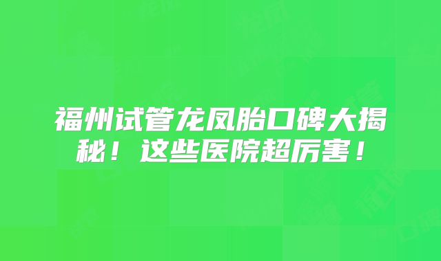 福州试管龙凤胎口碑大揭秘!这些医院超厉害!