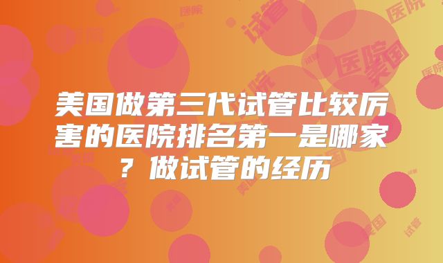 美国做第三代试管比较厉害的医院排名第一是哪家？做试管的经历