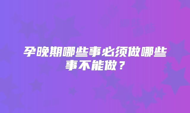 孕晚期哪些事必须做哪些事不能做?