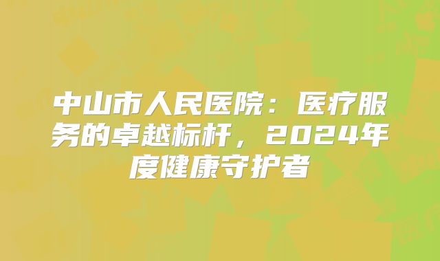 中山市人民医院：医疗服务的卓越标杆，2024年度健康守护者