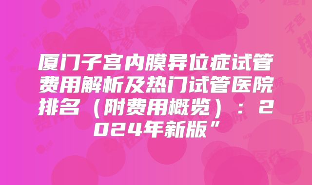 厦门子宫内膜异位症试管费用解析及热门试管医院排名（附费用概览）：2024年新版”