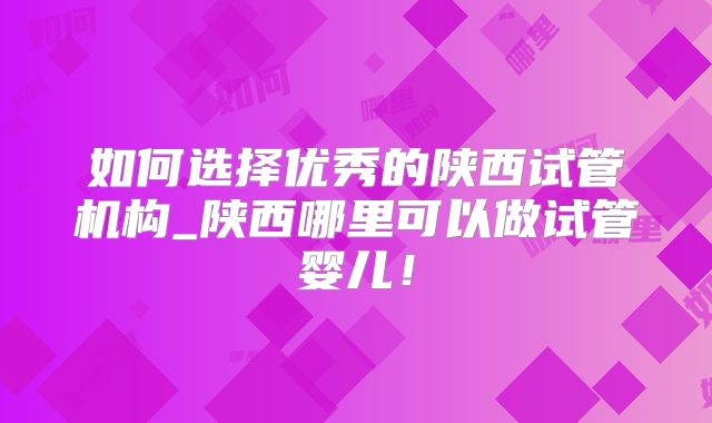 如何选择优秀的陕西试管机构_陕西哪里可以做试管婴儿！