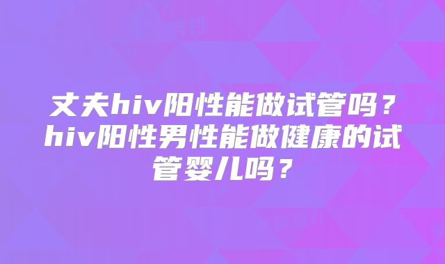 丈夫hiv阳性能做试管吗？hiv阳性男性能做健康的试管婴儿吗？