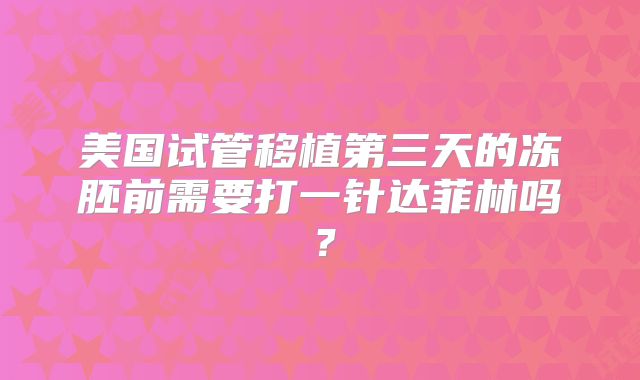 美国试管移植第三天的冻胚前需要打一针达菲林吗?