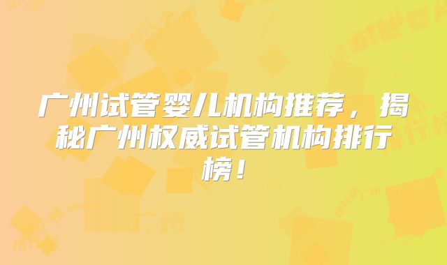 广州试管婴儿机构推荐,揭秘广州权威试管机构排行榜!