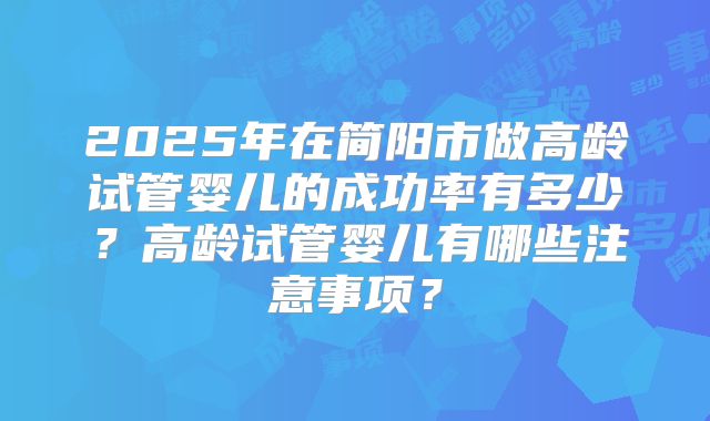 2025年在简阳市做高龄试管婴儿的成功率有多少？高龄试管婴儿有哪些注意事项？