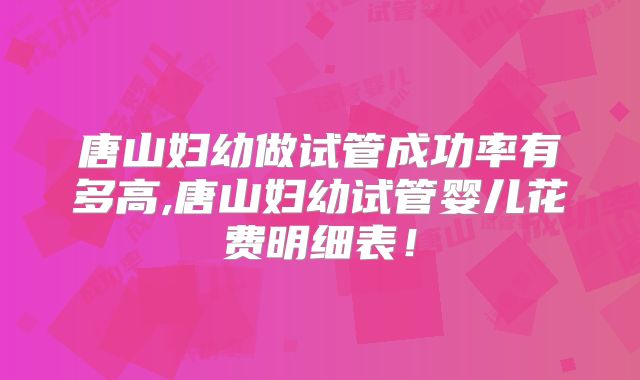 唐山妇幼做试管成功率有多高,唐山妇幼试管婴儿花费明细表!