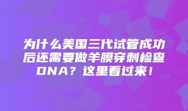 为什么美国三代试管成功后还需要做羊膜穿刺检查DNA？这里看过来！