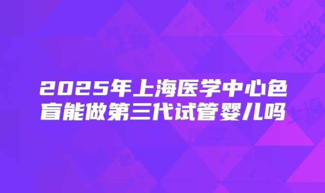 2025年上海医学中心色盲能做第三代试管婴儿吗