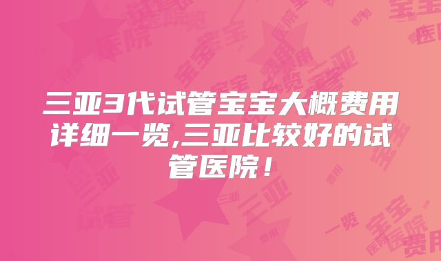 三亚3代试管宝宝大概费用详细一览,三亚比较好的试管医院!