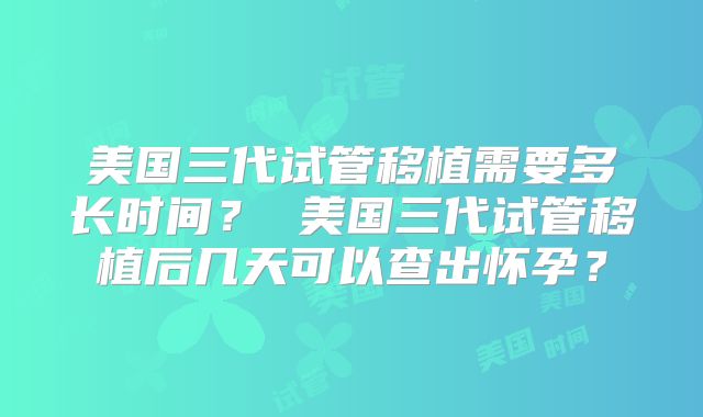 美国三代试管移植需要多长时间？ 美国三代试管移植后几天可以查出怀孕？