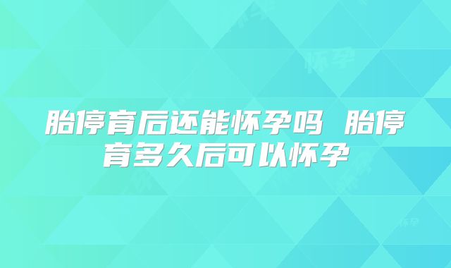 胎停育后还能怀孕吗 胎停育多久后可以怀孕