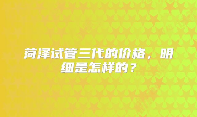 菏泽试管三代的价格，明细是怎样的？