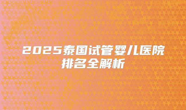 2025泰国试管婴儿医院排名全解析
