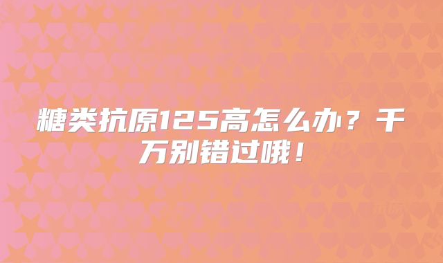 糖类抗原125高怎么办?千万别错过哦!