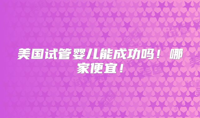 美国试管婴儿能成功吗!哪家便宜!