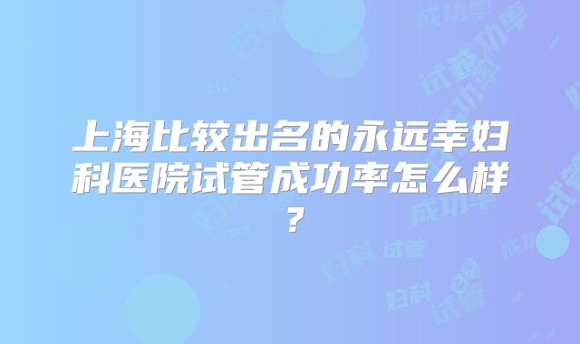 上海比较出名的永远幸妇科医院试管成功率怎么样？