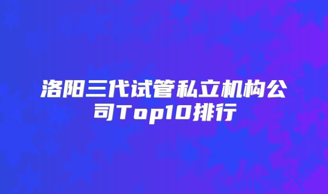 洛阳三代试管私立机构公司Top10排行