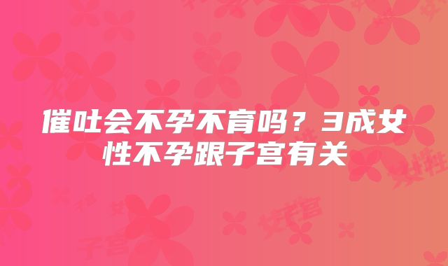催吐会不孕不育吗？3成女性不孕跟子宫有关