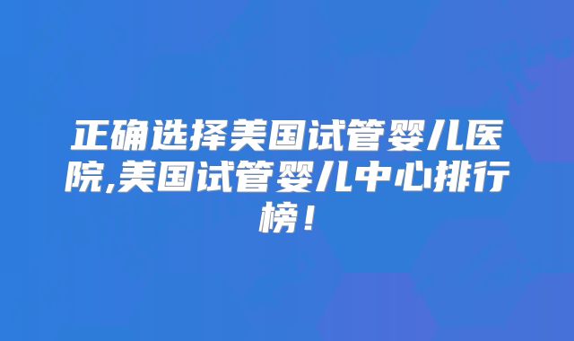 正确选择美国试管婴儿医院,美国试管婴儿中心排行榜！