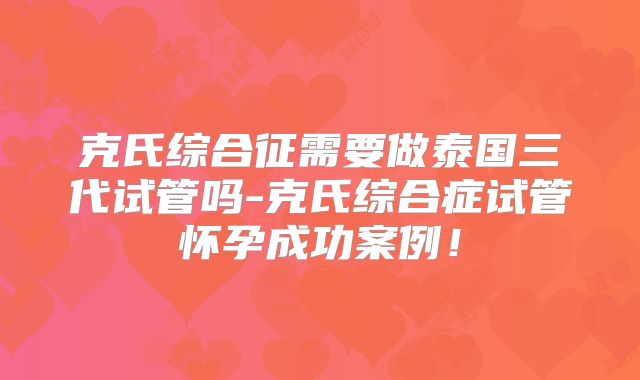 克氏综合征需要做泰国三代试管吗-克氏综合症试管怀孕成功案例！