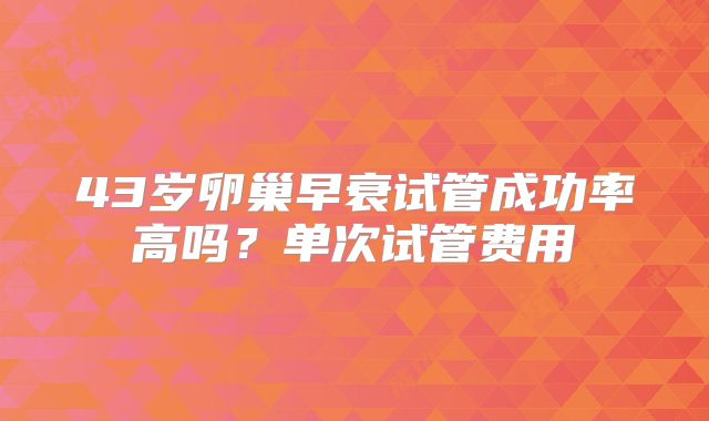 43岁卵巢早衰试管成功率高吗？单次试管费用