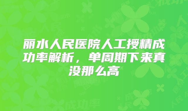 丽水人民医院人工授精成功率解析，单周期下来真没那么高