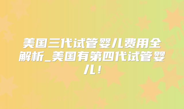 美国三代试管婴儿费用全解析_美国有第四代试管婴儿！