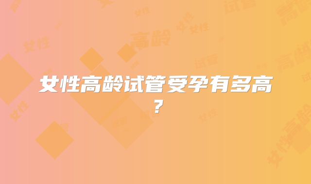 女性高龄试管受孕有多高?