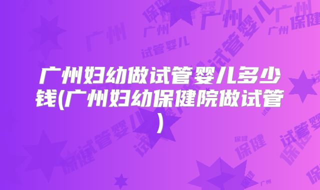 广州妇幼做试管婴儿多少钱(广州妇幼保健院做试管)