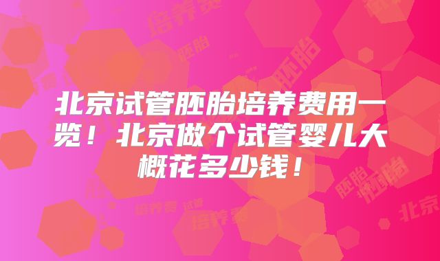 北京试管胚胎培养费用一览！北京做个试管婴儿大概花多少钱！