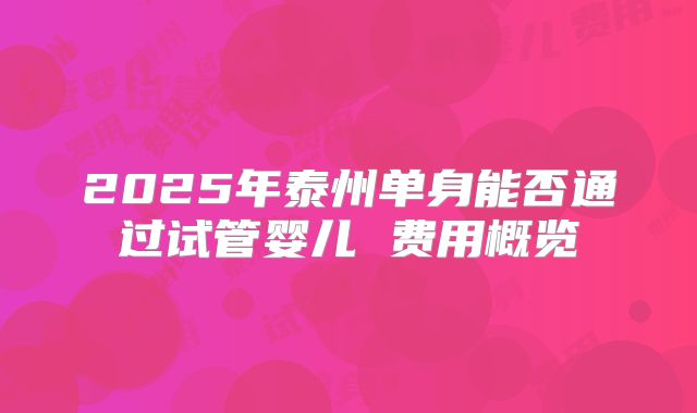 2025年泰州单身能否通过试管婴儿 费用概览