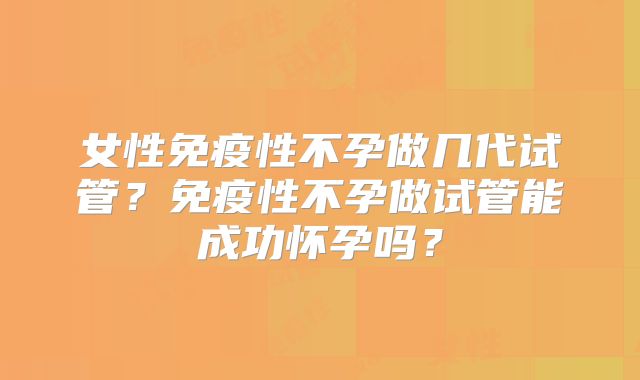 女性免疫性不孕做几代试管？免疫性不孕做试管能成功怀孕吗？