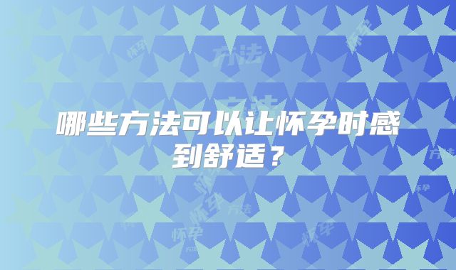 哪些方法可以让怀孕时感到舒适?
