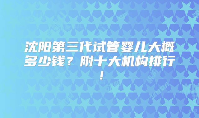 沈阳第三代试管婴儿大概多少钱？附十大机构排行！