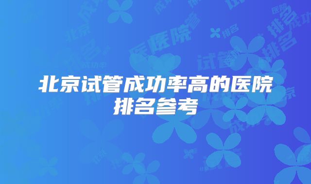 北京试管成功率高的医院排名参考