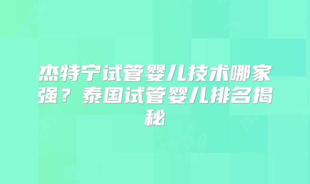 杰特宁试管婴儿技术哪家强？泰国试管婴儿排名揭秘