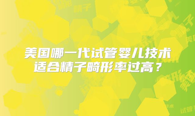 美国哪一代试管婴儿技术适合精子畸形率过高？