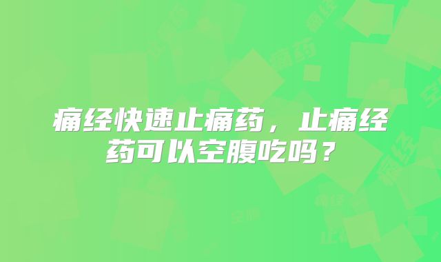 痛经快速止痛药，止痛经药可以空腹吃吗？