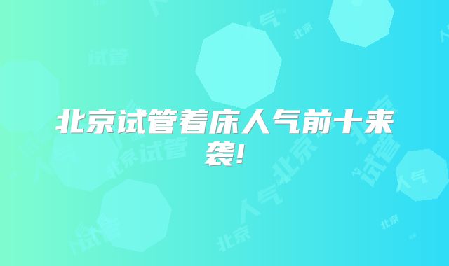 北京试管着床人气前十来袭!